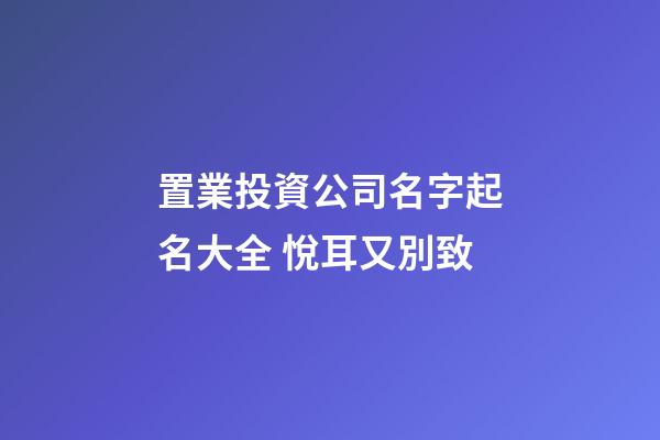 置業投資公司名字起名大全 悅耳又別致-第1張-公司起名-玄機派